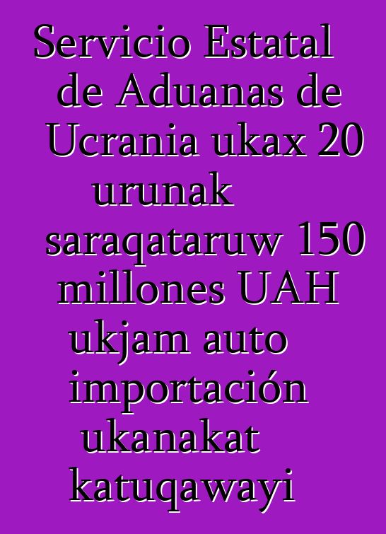 Servicio Estatal de Aduanas de Ucrania ukax 20 urunak saraqataruw 150 millones UAH ukjam auto importación ukanakat katuqawayi