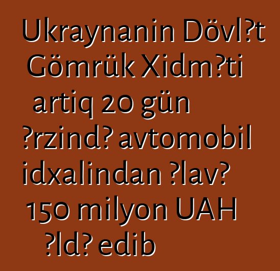 Ukraynanın Dövlət Gömrük Xidməti artıq 20 gün ərzində avtomobil idxalından əlavə 150 milyon UAH əldə edib
