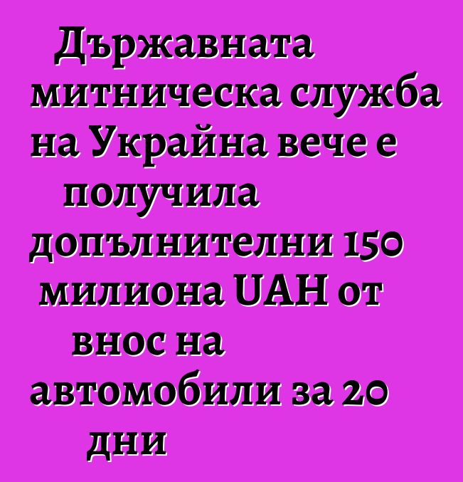 Държавната митническа служба на Украйна вече е получила допълнителни 150 милиона UAH от внос на автомобили за 20 дни