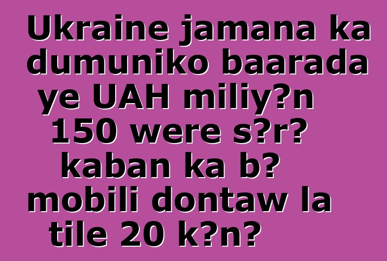 Ukraine jamana ka dumuniko baarada ye UAH miliyɔn 150 wɛrɛ sɔrɔ kaban ka bɔ mobili dontaw la tile 20 kɔnɔ