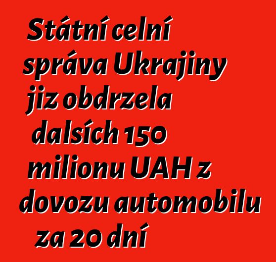 Státní celní správa Ukrajiny již obdržela dalších 150 milionů UAH z dovozu automobilů za 20 dní