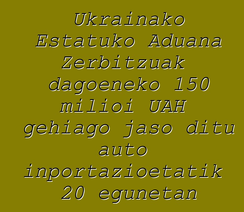 Ukrainako Estatuko Aduana Zerbitzuak dagoeneko 150 milioi UAH gehiago jaso ditu auto inportazioetatik 20 egunetan