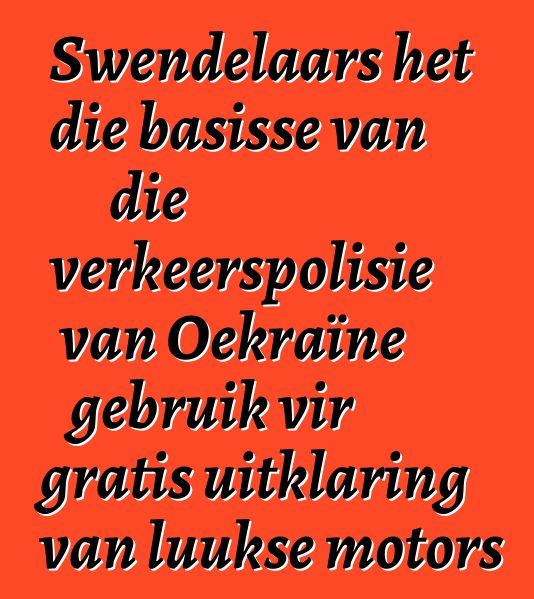 Swendelaars het die basisse van die verkeerspolisie van Oekraïne gebruik vir gratis uitklaring van luukse motors
