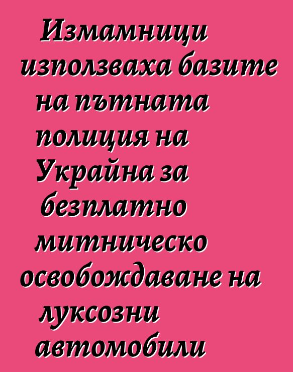 Измамници използваха базите на пътната полиция на Украйна за безплатно митническо освобождаване на луксозни автомобили