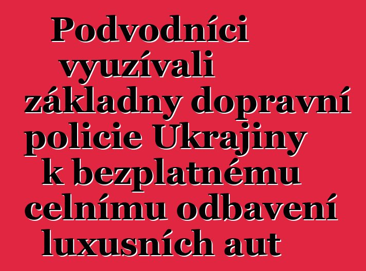 Podvodníci využívali základny dopravní policie Ukrajiny k bezplatnému celnímu odbavení luxusních aut
