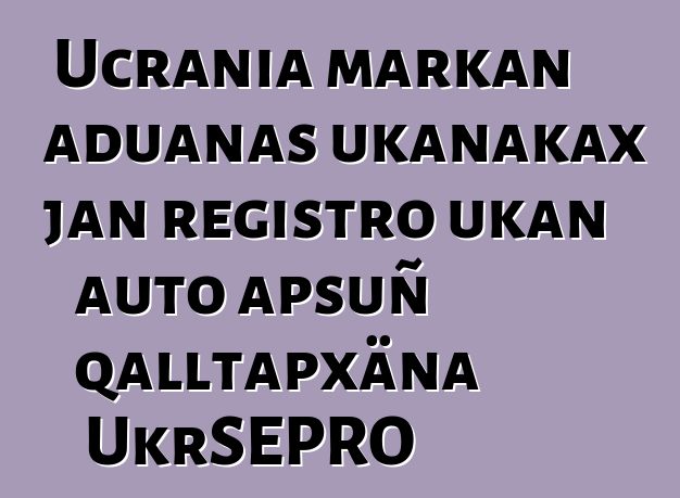 Ucrania markan aduanas ukanakax jan registro ukan auto apsuñ qalltapxäna UkrSEPRO