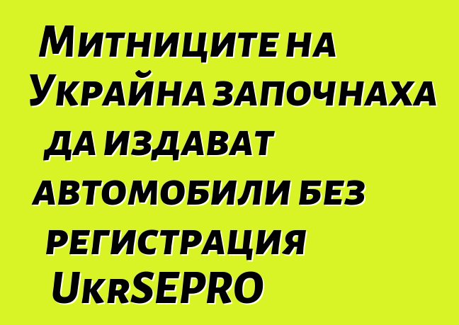 Митниците на Украйна започнаха да издават автомобили без регистрация UkrSEPRO
