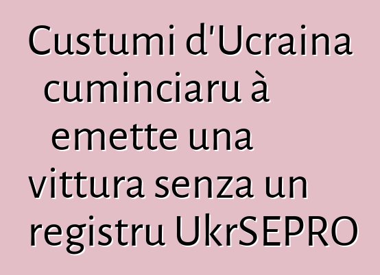 Custumi d'Ucraina cuminciaru à emette una vittura senza un registru UkrSEPRO