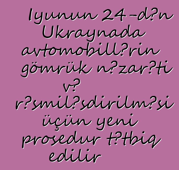 İyunun 24-dən Ukraynada avtomobillərin gömrük nəzarəti və rəsmiləşdirilməsi üçün yeni prosedur tətbiq edilir