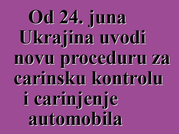 Od 24. juna Ukrajina uvodi novu proceduru za carinsku kontrolu i carinjenje automobila