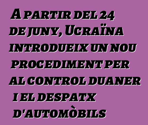 A partir del 24 de juny, Ucraïna introdueix un nou procediment per al control duaner i el despatx d'automòbils