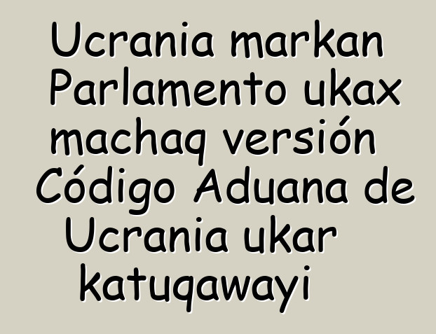 Ucrania markan Parlamento ukax machaq versión Código Aduana de Ucrania ukar katuqawayi