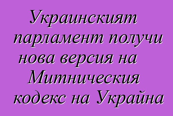 Украинският парламент получи нова версия на Митническия кодекс на Украйна