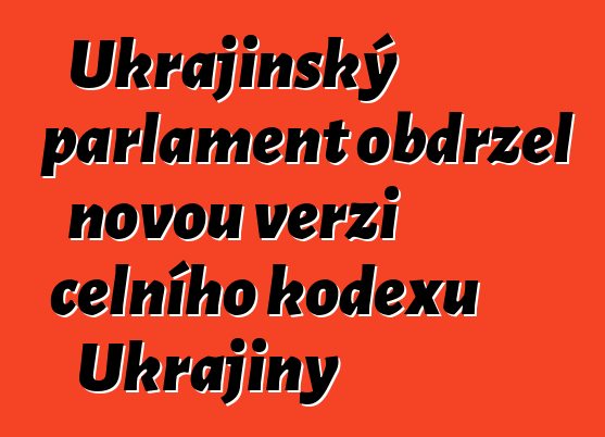 Ukrajinský parlament obdržel novou verzi celního kodexu Ukrajiny