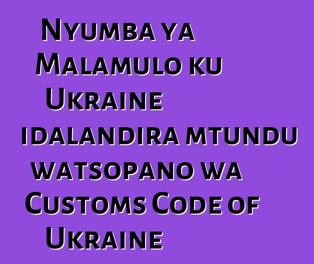 Nyumba ya Malamulo ku Ukraine idalandira mtundu watsopano wa Customs Code of Ukraine