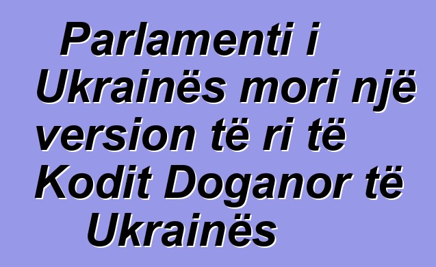 Parlamenti i Ukrainës mori një version të ri të Kodit Doganor të Ukrainës