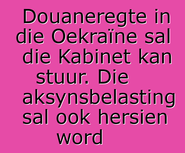 Douaneregte in die Oekraïne sal die Kabinet kan stuur. Die aksynsbelasting sal ook hersien word