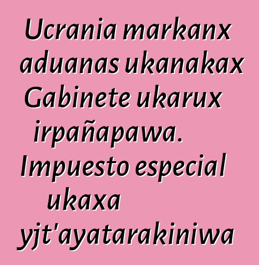 Ucrania markanx aduanas ukanakax Gabinete ukarux irpañapawa. Impuesto especial ukaxa mayjt’ayatarakiniwa
