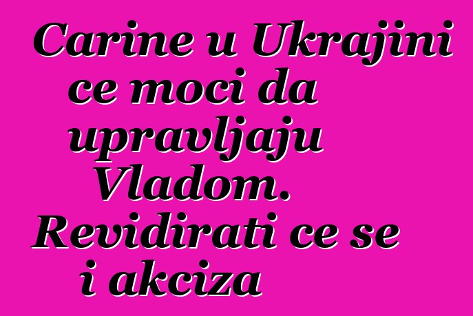 Carine u Ukrajini će moći da upravljaju Vladom. Revidirati će se i akciza