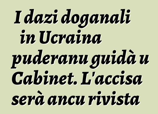I dazi doganali in Ucraina puderanu guidà u Cabinet. L'accisa serà ancu rivista