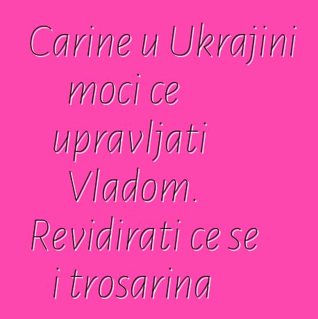 Carine u Ukrajini moći će upravljati Vladom. Revidirati će se i trošarina