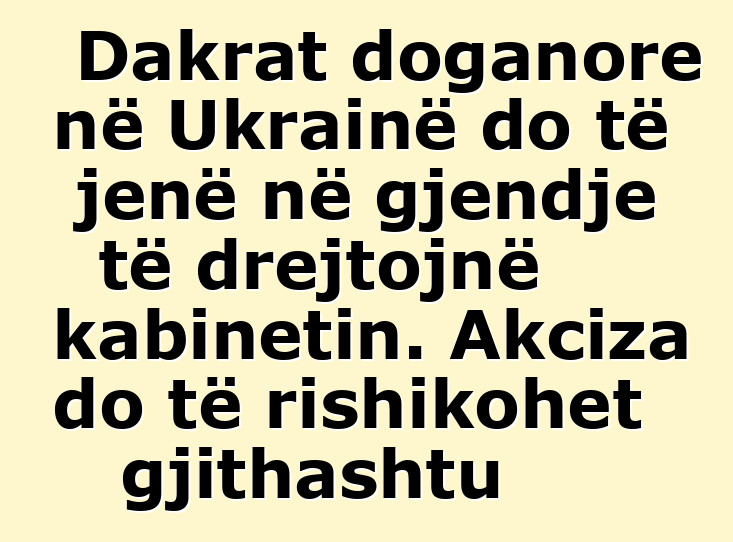 Dakrat doganore në Ukrainë do të jenë në gjendje të drejtojnë kabinetin. Akciza do të rishikohet gjithashtu