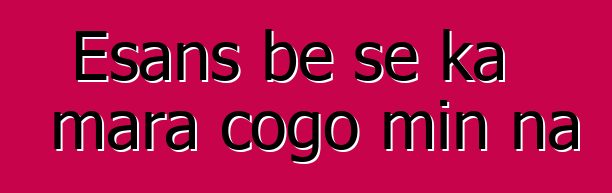Esans bɛ se ka mara cogo min na