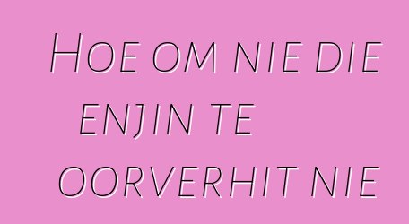 Hoe om nie die enjin te oorverhit nie