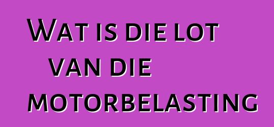 Wat is die lot van die motorbelasting