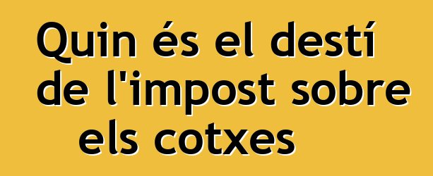 Quin és el destí de l'impost sobre els cotxes