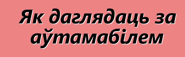 Як даглядаць за аўтамабілем