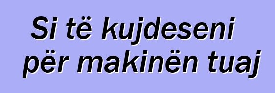 Si të kujdeseni për makinën tuaj