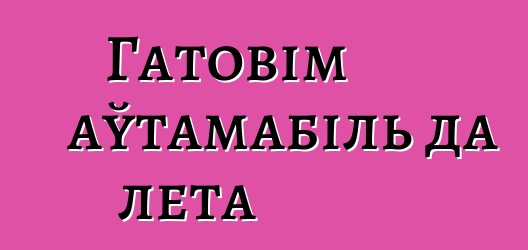 Гатовім аўтамабіль да лета