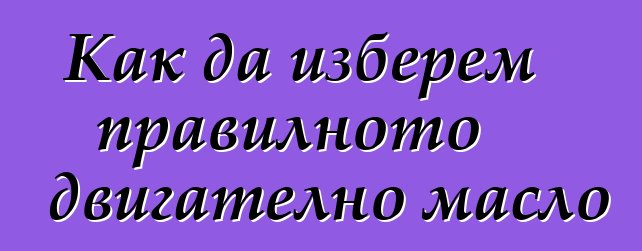 Как да изберем правилното двигателно масло