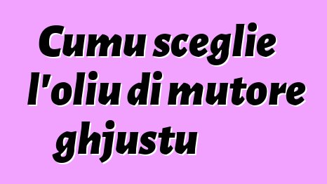 Cumu sceglie l'oliu di mutore ghjustu