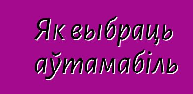Як выбраць аўтамабіль
