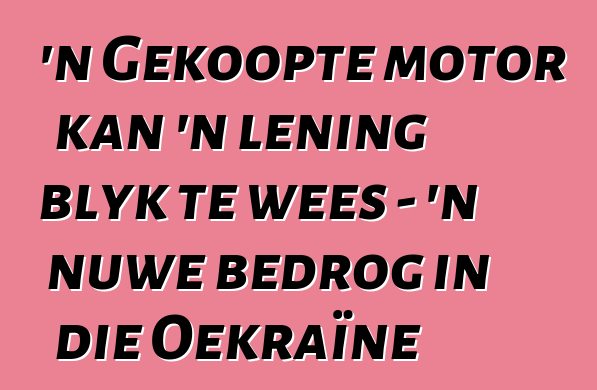 'n Gekoopte motor kan 'n lening blyk te wees - 'n nuwe bedrog in die Oekraïne