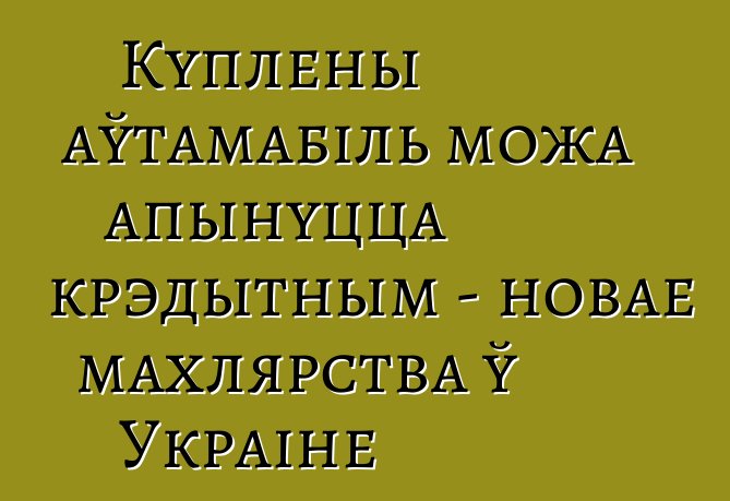 Куплены аўтамабіль можа апынуцца крэдытным - новае махлярства ў Украіне