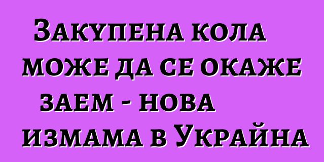 Закупена кола може да се окаже заем - нова измама в Украйна