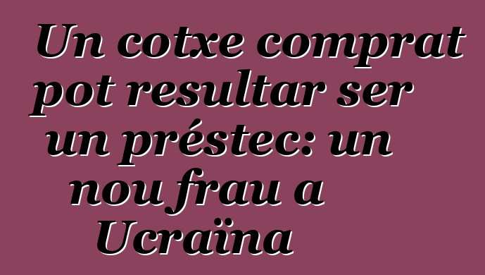 Un cotxe comprat pot resultar ser un préstec: un nou frau a Ucraïna