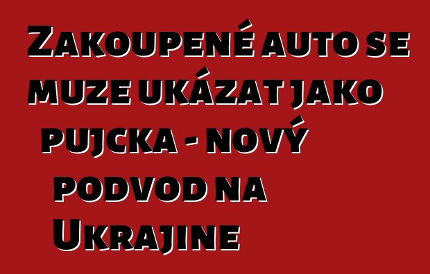 Zakoupené auto se může ukázat jako půjčka – nový podvod na Ukrajině