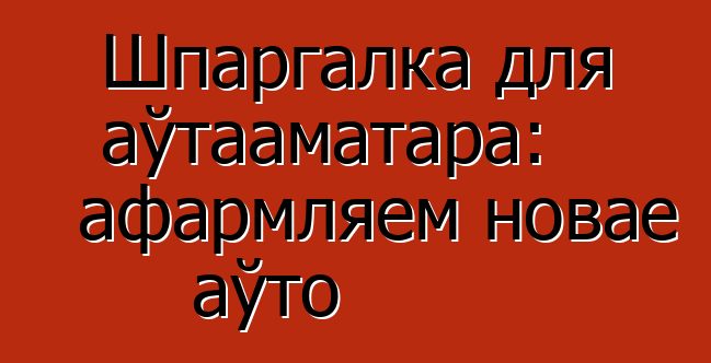 Шпаргалка для аўтааматара: афармляем новае аўто
