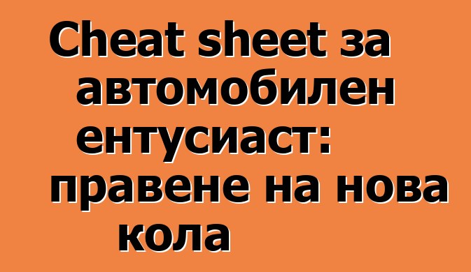 Cheat sheet за автомобилен ентусиаст: правене на нова кола