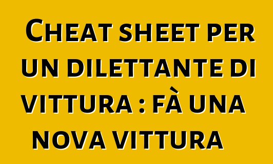 Cheat sheet per un dilettante di vittura : fà una nova vittura