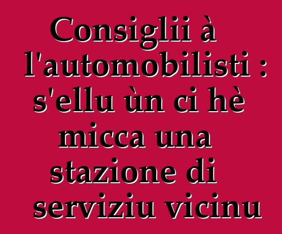Consiglii à l'automobilisti : s'ellu ùn ci hè micca una stazione di serviziu vicinu