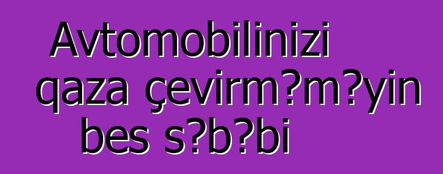 Avtomobilinizi qaza çevirməməyin beş səbəbi