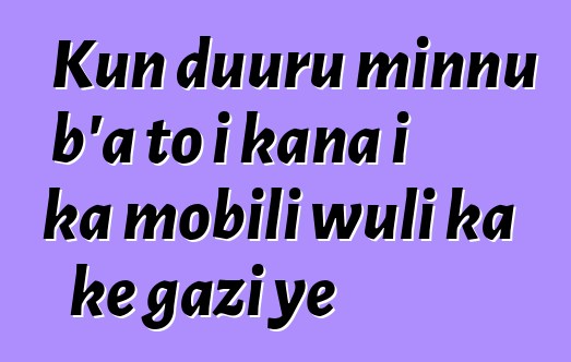 Kun duuru minnu b’a to i kana i ka mobili wuli ka kɛ gazi ye