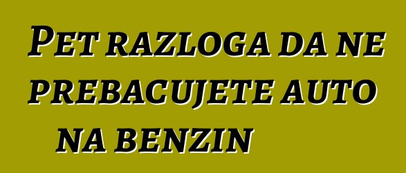 Pet razloga da ne prebacujete auto na benzin