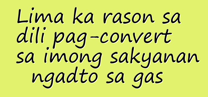 Lima ka rason sa dili pag-convert sa imong sakyanan ngadto sa gas