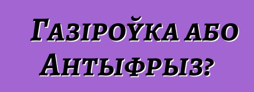 Газіроўка або Антыфрыз?